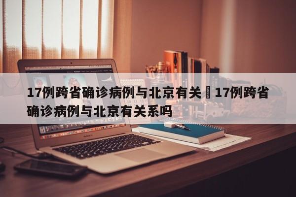 17例跨省确诊病例与北京有关›17例跨省确诊病例与北京有关系吗