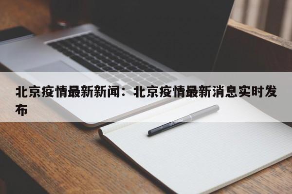 北京疫情最新新闻：北京疫情最新消息实时发布