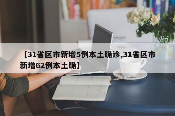 【31省区市新增5例本土确诊,31省区市新增62例本土确】