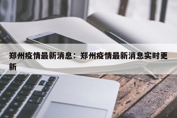 郑州疫情最新消息：郑州疫情最新消息实时更新