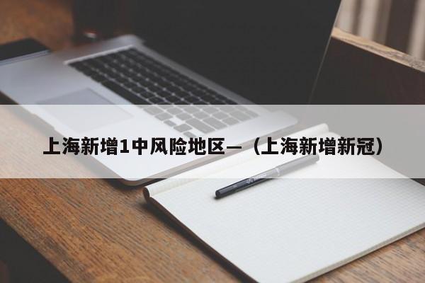 上海新增1中风险地区—(上海新增新冠)