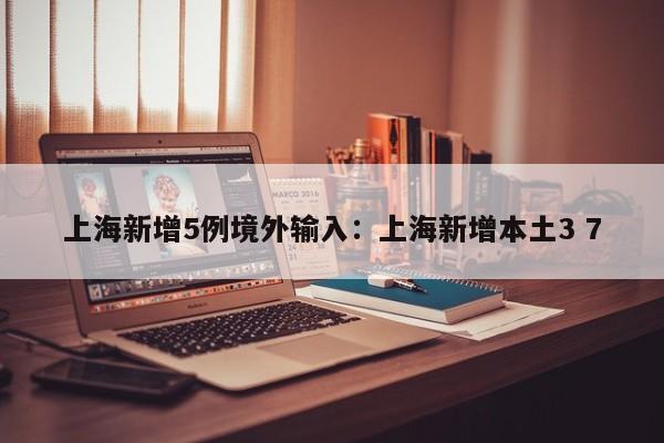 上海新增5例境外输入:上海新增本土3 7