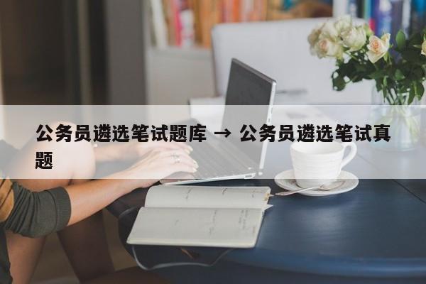 公务员遴选笔试题库 → 公务员遴选笔试真题