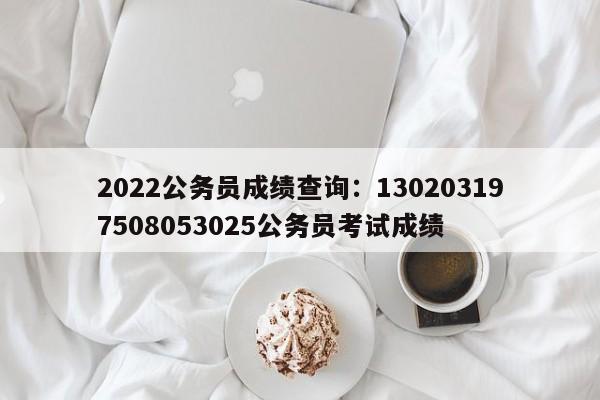 2022公务员成绩查询:130203197508053025公务员考试成绩