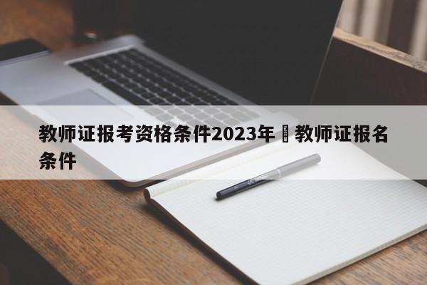 教师证报考资格条件2023年›教师证报名条件