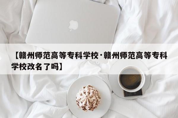【赣州师范高等专科学校·赣州师范高等专科学校改名了吗】