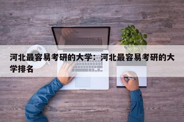 河北最容易考研的大学：河北最容易考研的大学排名