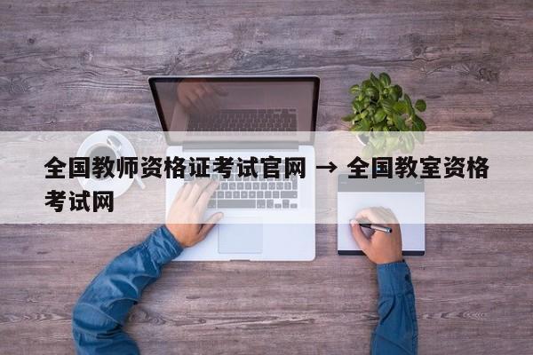 全国教师资格证考试官网 → 全国教室资格考试网
