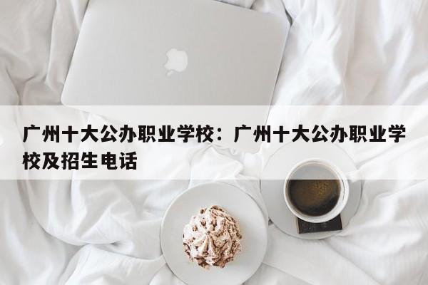 广州十大公办职业学校：广州十大公办职业学校及招生电话