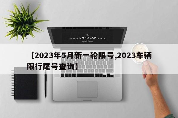 【2023年5月新一轮限号,2023车辆限行尾号查询】