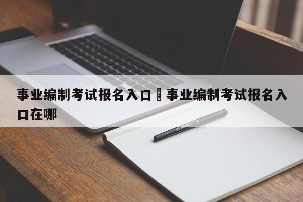 事业编制考试报名入口›事业编制考试报名入口在哪