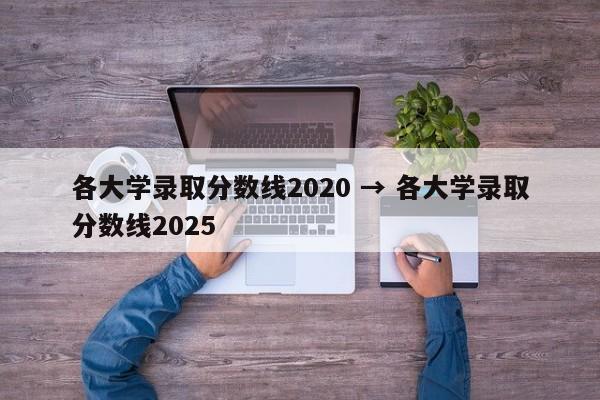各大学录取分数线2020 → 各大学录取分数线2025