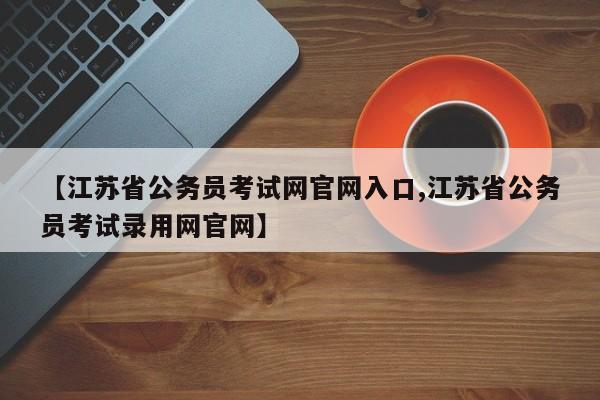 【江苏省公务员考试网官网入口,江苏省公务员考试录用网官网】