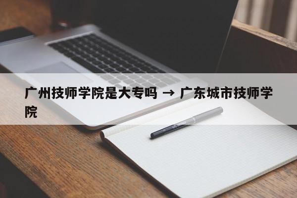 广州技师学院是大专吗 → 广东城市技师学院
