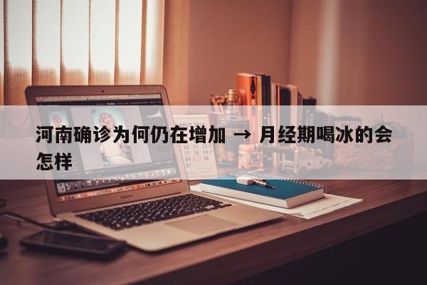 河南确诊为何仍在增加 → 月经期喝冰的会怎样