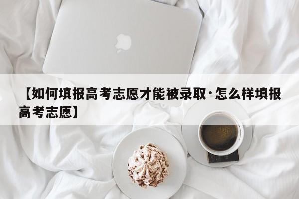 【如何填报高考志愿才能被录取·怎么样填报高考志愿】