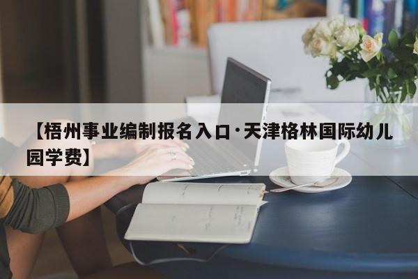 【梧州事业编制报名入口·天津格林国际幼儿园学费】