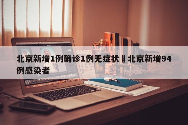 北京新增1例确诊1例无症状›北京新增94例感染者