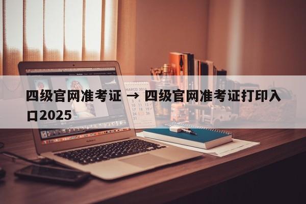 四级官网准考证 → 四级官网准考证打印入口2025