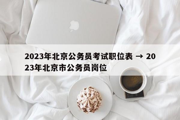 2023年北京公务员考试职位表 → 2023年北京市公务员岗位