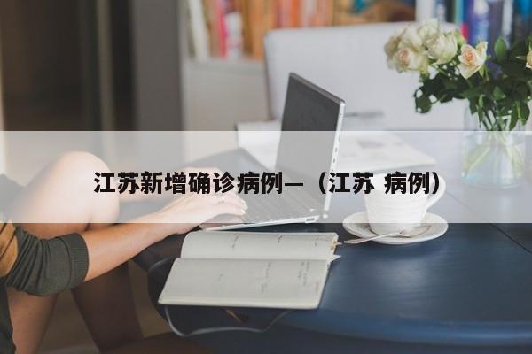江苏新增确诊病例—（江苏 病例）