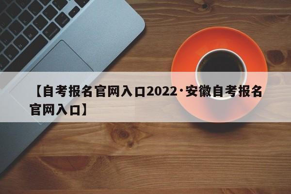 【自考报名官网入口2022·安徽自考报名官网入口】