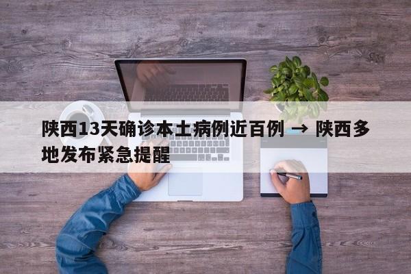 陕西13天确诊本土病例近百例 → 陕西多地发布紧急提醒