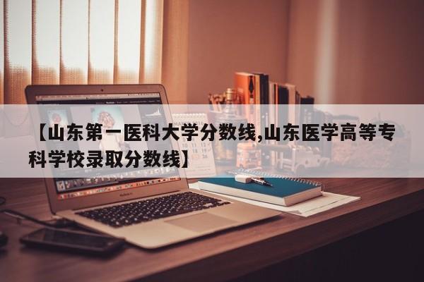 【山东第一医科大学分数线,山东医学高等专科学校录取分数线】