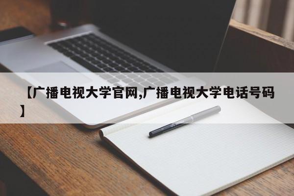 【广播电视大学官网,广播电视大学电话号码】