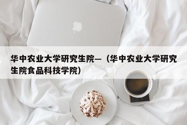 华中农业大学研究生院—（华中农业大学研究生院食品科技学院）