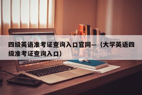 四级英语准考证查询入口官网—(大学英语四级准考证查询入口)