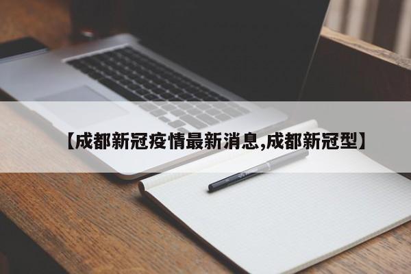 【成都新冠疫情最新消息,成都新冠型】
