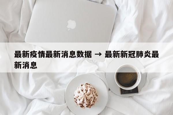 最新疫情最新消息数据 → 最新新冠肺炎最新消息