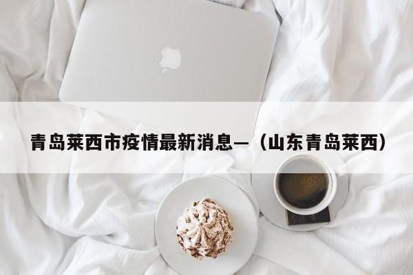 青岛莱西市疫情最新消息—（山东青岛莱西）