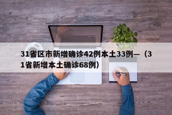 31省区市新增确诊42例本土33例—(31省新增本土确诊68例)