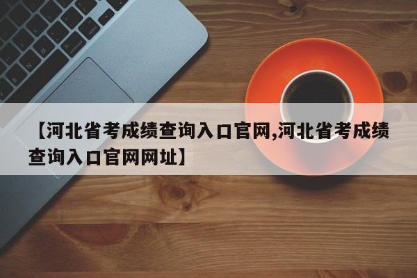 【河北省考成绩查询入口官网,河北省考成绩查询入口官网网址】