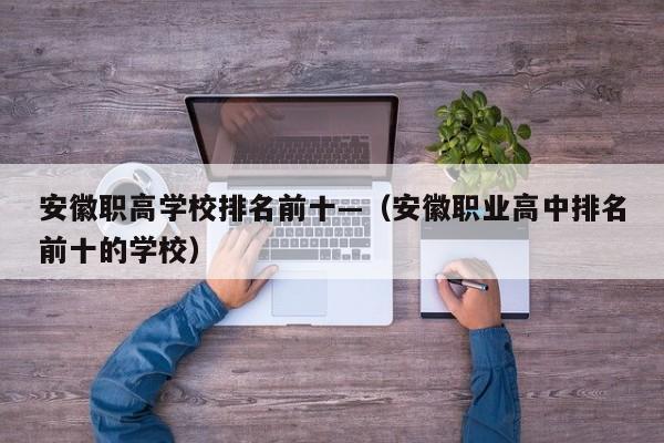 安徽职高学校排名前十—(安徽职业高中排名前十的学校)
