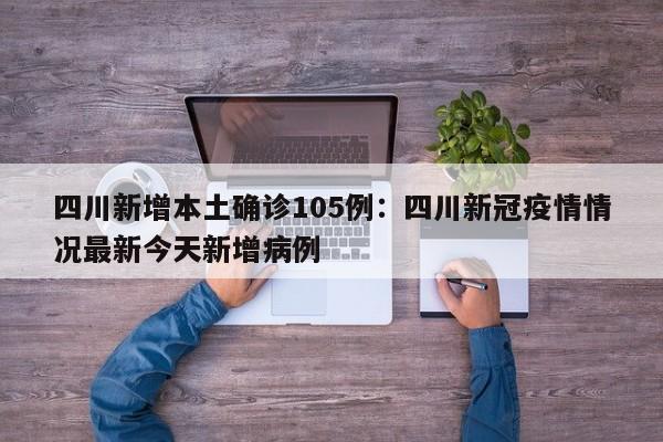 四川新增本土确诊105例:四川新冠疫情情况最新今天新增病例