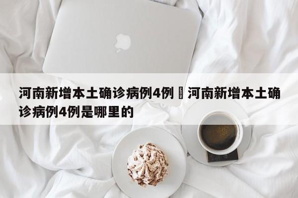 河南新增本土确诊病例4例›河南新增本土确诊病例4例是哪里的
