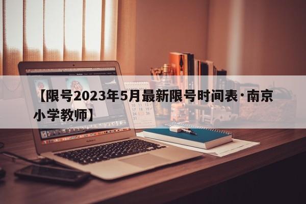【限号2023年5月最新限号时间表·南京小学教师】