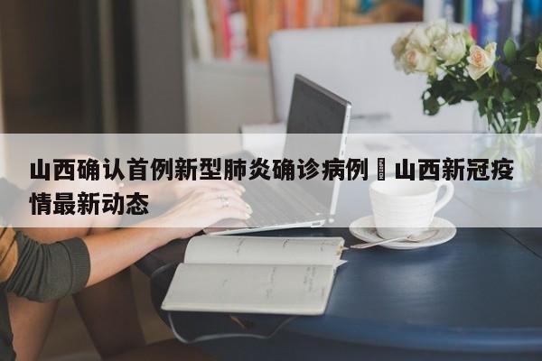 山西确认首例新型肺炎确诊病例›山西新冠疫情最新动态