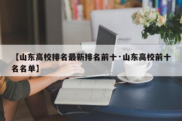 【山东高校排名最新排名前十·山东高校前十名名单】