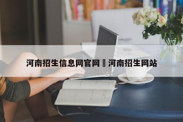 河南招生信息网官网›河南招生网站