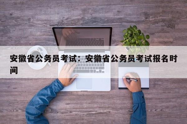 安徽省公务员考试：安徽省公务员考试报名时间