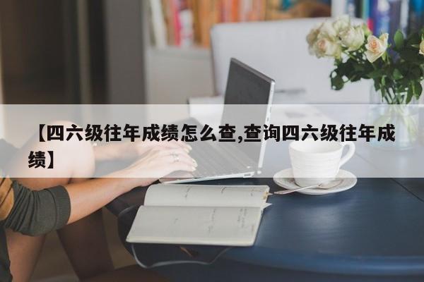 【四六级往年成绩怎么查,查询四六级往年成绩】