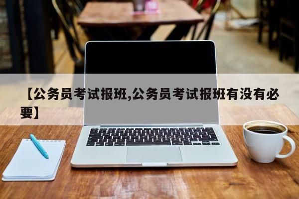 【公务员考试报班,公务员考试报班有没有必要】