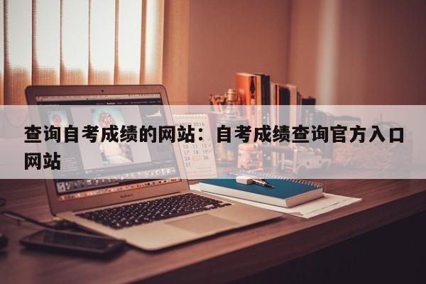 查询自考成绩的网站:自考成绩查询官方入口网站