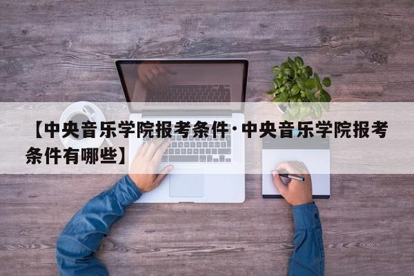 【中央音乐学院报考条件·中央音乐学院报考条件有哪些】