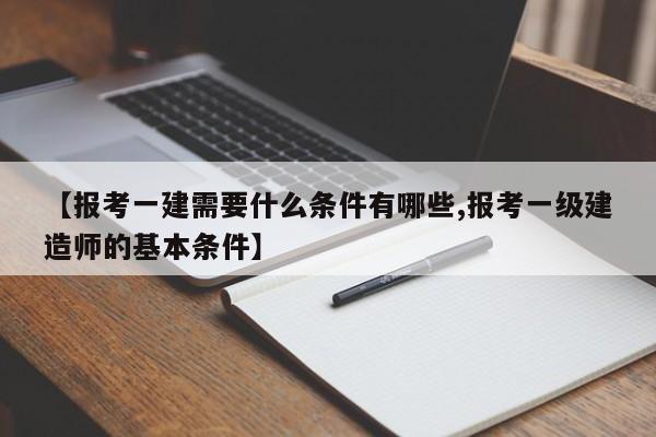 【报考一建需要什么条件有哪些,报考一级建造师的基本条件】