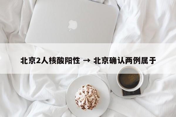 北京2人核酸阳性 → 北京确认两例属于